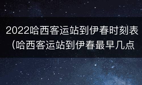 2022哈西客运站到伊春时刻表（哈西客运站到伊春最早几点车）