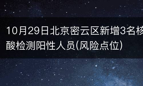 10月29日北京密云区新增3名核酸检测阳性人员(风险点位)