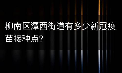 柳南区潭西街道有多少新冠疫苗接种点？