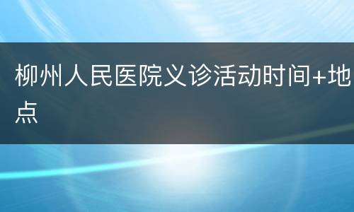 柳州人民医院义诊活动时间+地点