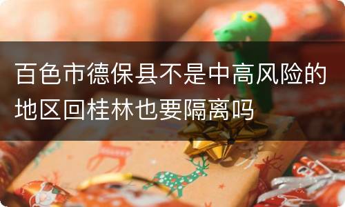 百色市德保县不是中高风险的地区回桂林也要隔离吗