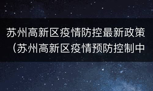 苏州高新区疫情防控最新政策（苏州高新区疫情预防控制中心）