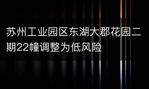 苏州工业园区东湖大郡花园二期22幢调整为低风险