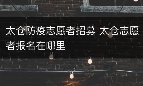 太仓防疫志愿者招募 太仓志愿者报名在哪里