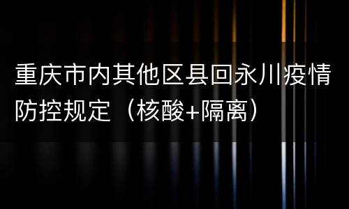 重庆市内其他区县回永川疫情防控规定（核酸+隔离）