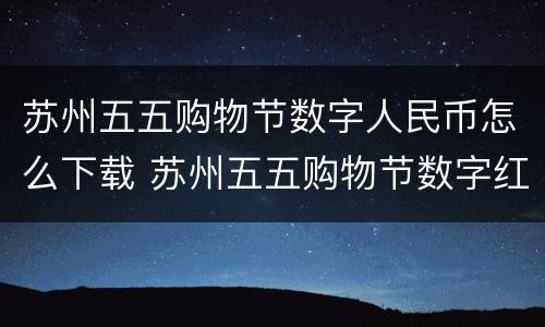 苏州五五购物节数字人民币怎么下载 苏州五五购物节数字红包线上