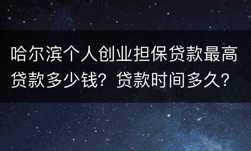 哈尔滨个人创业担保贷款最高贷款多少钱？贷款时间多久？