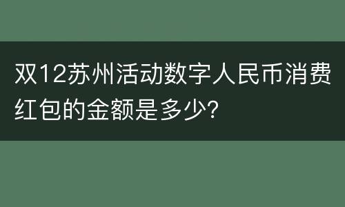 双12苏州活动数字人民币消费红包的金额是多少？
