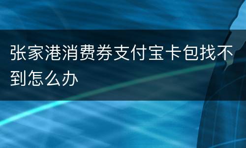 张家港消费券支付宝卡包找不到怎么办