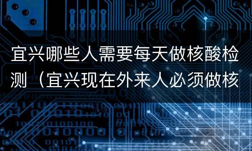 宜兴哪些人需要每天做核酸检测（宜兴现在外来人必须做核酸检测吗）