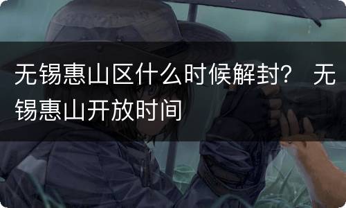 无锡惠山区什么时候解封？ 无锡惠山开放时间
