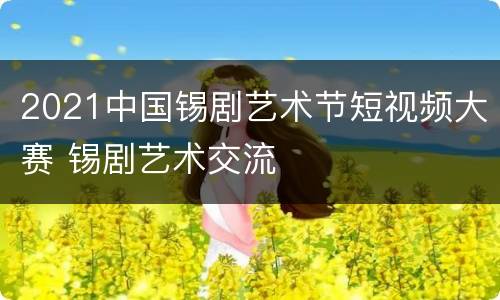 2021中国锡剧艺术节短视频大赛 锡剧艺术交流