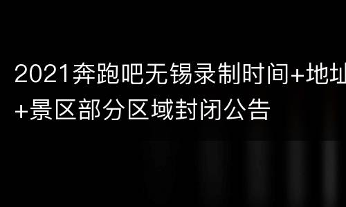 2021奔跑吧无锡录制时间+地址+景区部分区域封闭公告