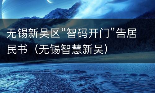 无锡新吴区“智码开门”告居民书（无锡智慧新吴）