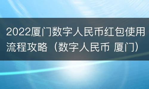 2022厦门数字人民币红包使用流程攻略（数字人民币 厦门）