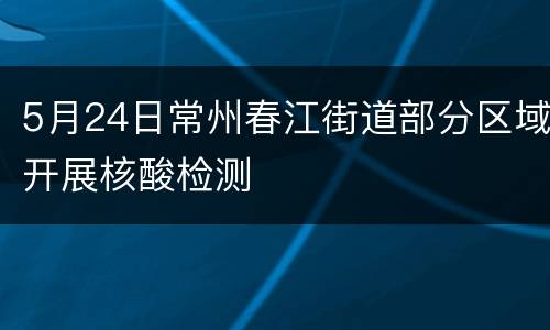 5月24日常州春江街道部分区域开展核酸检测