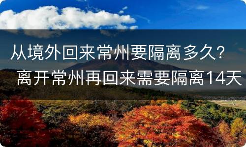 从境外回来常州要隔离多久？ 离开常州再回来需要隔离14天吗