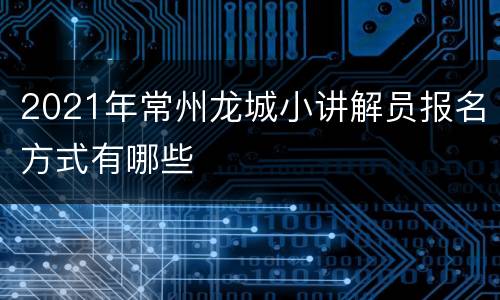 2021年常州龙城小讲解员报名方式有哪些