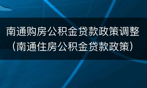 南通购房公积金贷款政策调整（南通住房公积金贷款政策）
