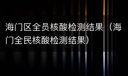 海门区全员核酸检测结果（海门全民核酸检测结果）