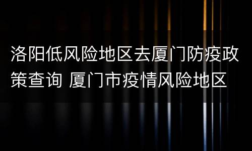 洛阳低风险地区去厦门防疫政策查询 厦门市疫情风险地区