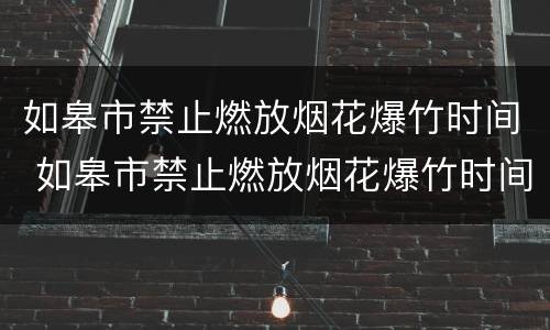 如皋市禁止燃放烟花爆竹时间 如皋市禁止燃放烟花爆竹时间表