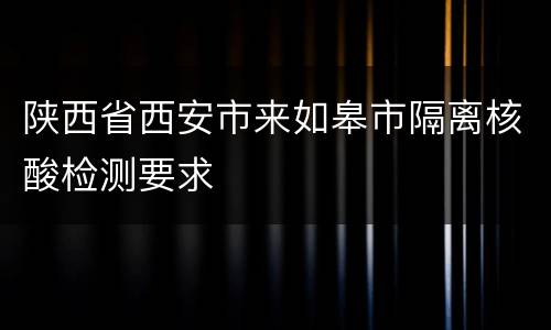 陕西省西安市来如皋市隔离核酸检测要求