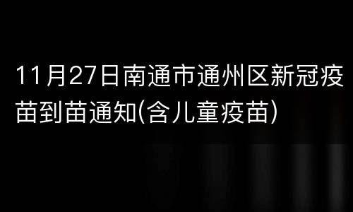 11月27日南通市通州区新冠疫苗到苗通知(含儿童疫苗)