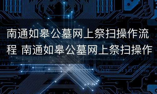 南通如皋公墓网上祭扫操作流程 南通如皋公墓网上祭扫操作流程表