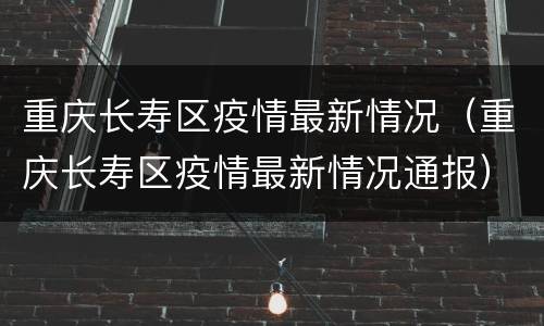 重庆长寿区疫情最新情况（重庆长寿区疫情最新情况通报）