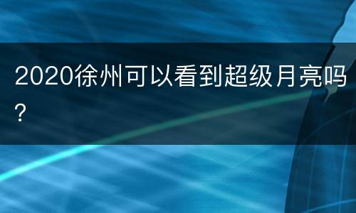 2020徐州可以看到超级月亮吗？