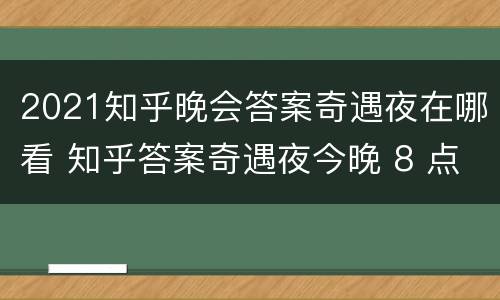 2021知乎晚会答案奇遇夜在哪看 知乎答案奇遇夜今晚 8 点正式开播,你最期待谁?