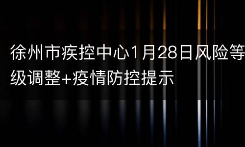 徐州市疾控中心1月28日风险等级调整+疫情防控提示
