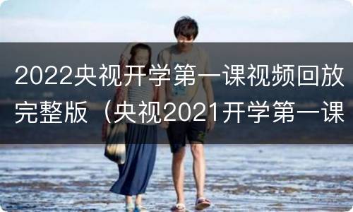 2022央视开学第一课视频回放完整版（央视2021开学第一课直播回放完整版）