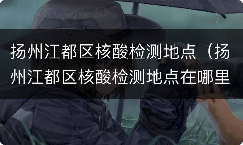 扬州江都区核酸检测地点（扬州江都区核酸检测地点在哪里）