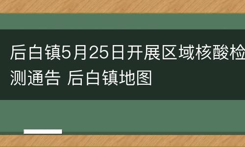后白镇5月25日开展区域核酸检测通告 后白镇地图