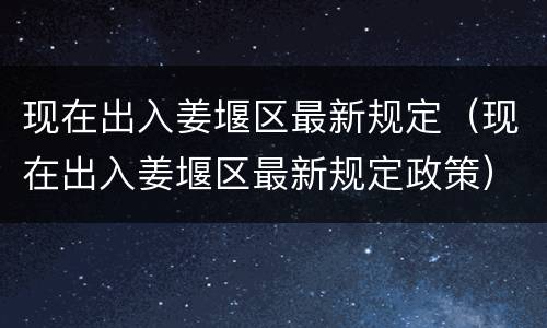 现在出入姜堰区最新规定（现在出入姜堰区最新规定政策）