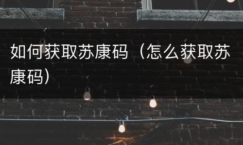 如何获取苏康码（怎么获取苏康码）