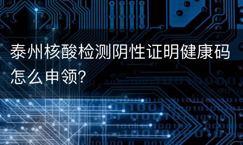 泰州核酸检测阴性证明健康码怎么申领？