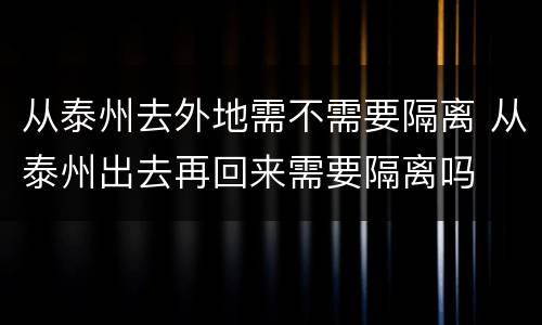 从泰州去外地需不需要隔离 从泰州出去再回来需要隔离吗
