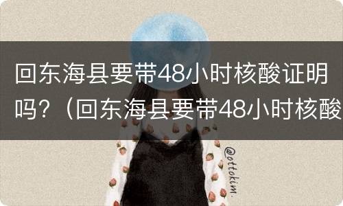 回东海县要带48小时核酸证明吗?（回东海县要带48小时核酸证明吗今天）