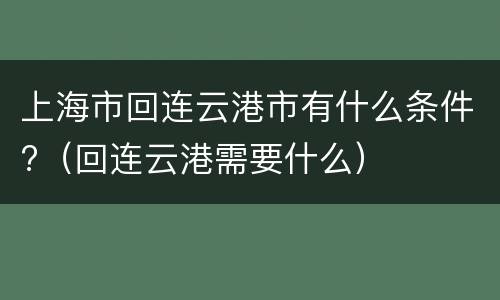 上海市回连云港市有什么条件?（回连云港需要什么）