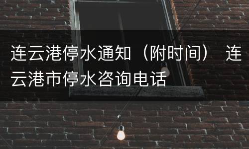 连云港停水通知（附时间） 连云港市停水咨询电话