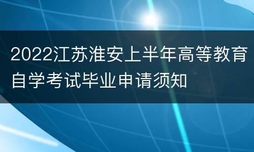 2022江苏淮安上半年高等教育自学考试毕业申请须知