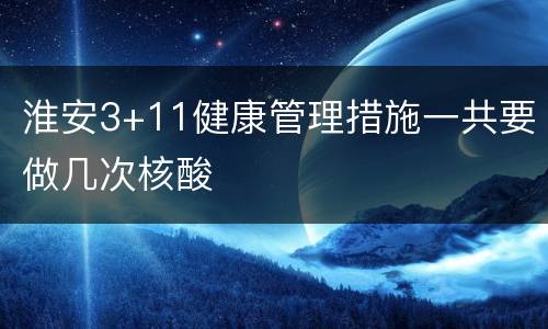 淮安3+11健康管理措施一共要做几次核酸