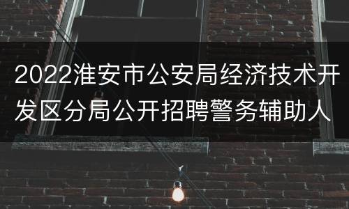 2022淮安市公安局经济技术开发区分局公开招聘警务辅助人员公告