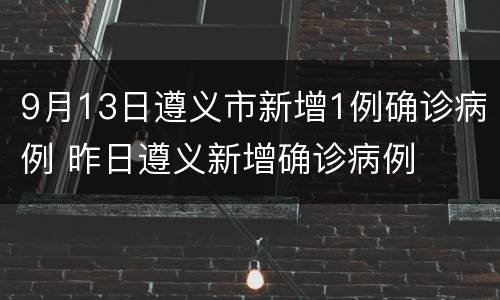 9月13日遵义市新增1例确诊病例 昨日遵义新增确诊病例