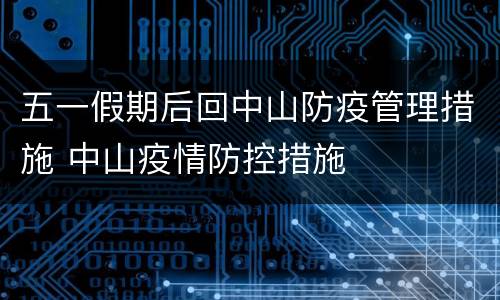 五一假期后回中山防疫管理措施 中山疫情防控措施