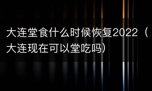 大连堂食什么时候恢复2022（大连现在可以堂吃吗）