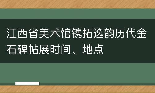 江西省美术馆镌拓逸韵历代金石碑帖展时间、地点